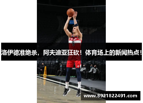 洛伊德准绝杀，阿夫迪亚狂砍！体育场上的新闻热点！